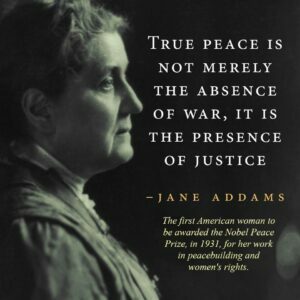 True Peace is not mere;u tje absemce pf war, ot os the presemce of Justice. - Jane Addams